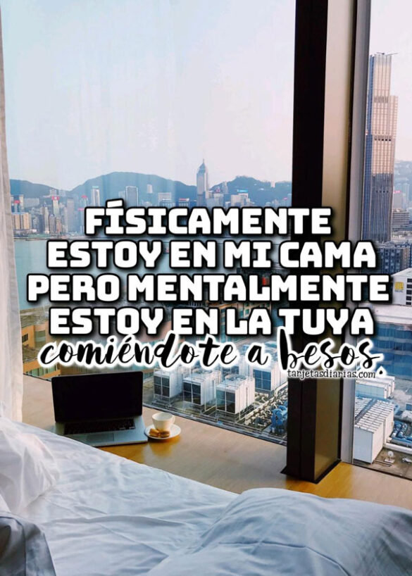 FÍSICAMENTE ESTOY EN MI CAMA PERO MENTALMENTE ESTOY EN LA TUYA