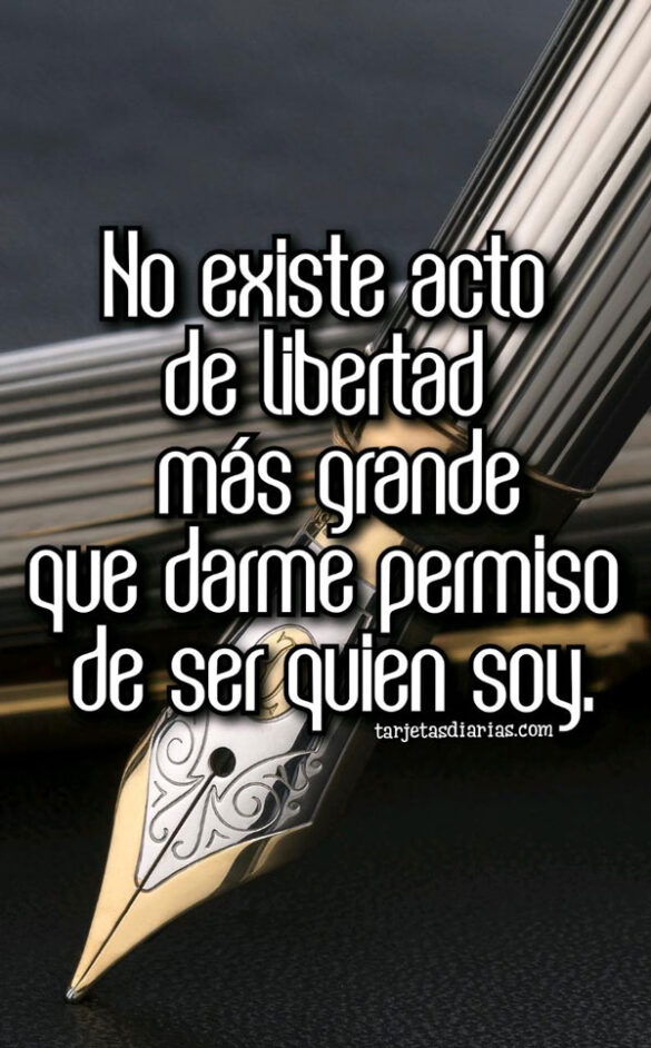 NO EXISTE ACTO DE LIBERTAD MÁS GRANDE QUE DARME PERMISO DE SER QUIEN SOY