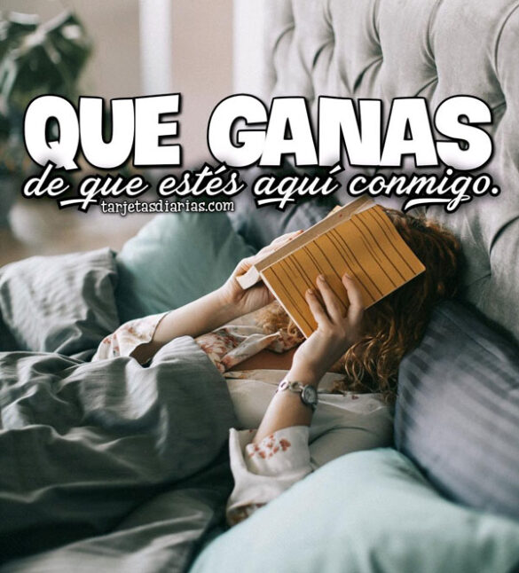 QUE GANAS DE QUE ESTÉS AQUÍ CONMIGO