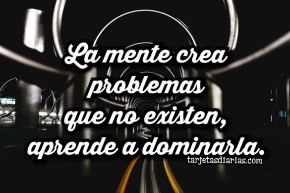 LA MENTE CREA PROBLEMAS QUE NO EXISTEN, APRENDE A DOMINARLA