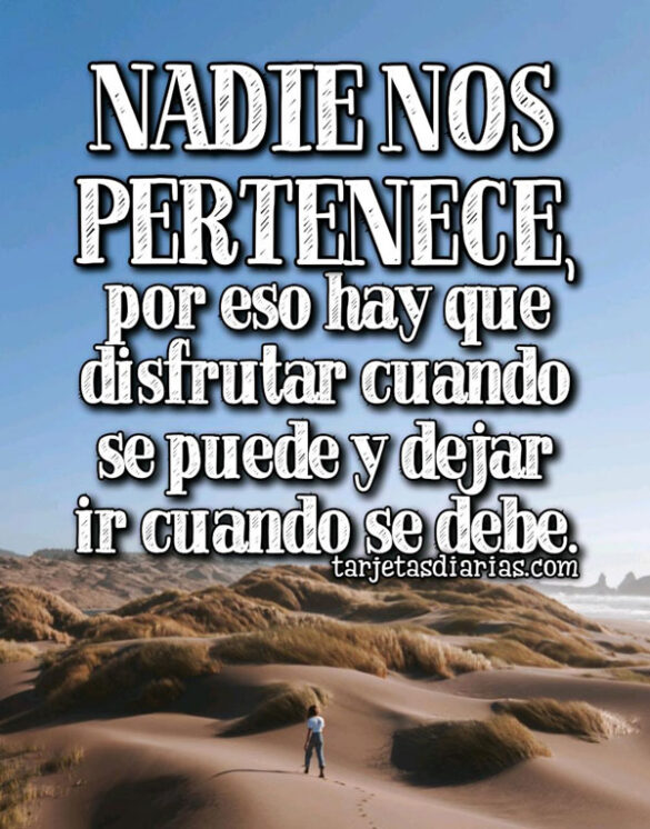 NADIE NOS PERTENECE, POR ESO HAY QUE DISFRUTAR CUANDO SE PUEDE Y DEJAR IR CUANDO SE DEBE