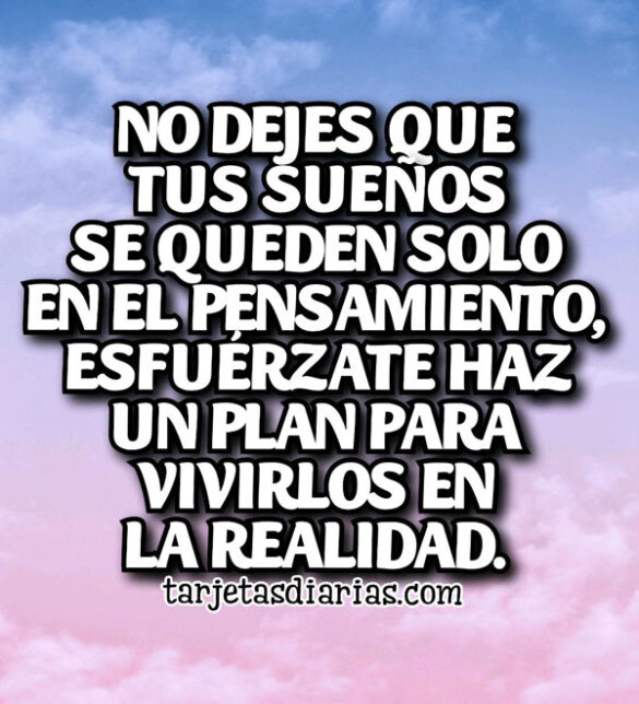 NO DEJES QUE TUS SUEÑOS SE QUEDEN SOLO EN EL PENSAMIENTO, ESFUÉRZATE PARA VIVIRLOS EN LA REALIDAD
