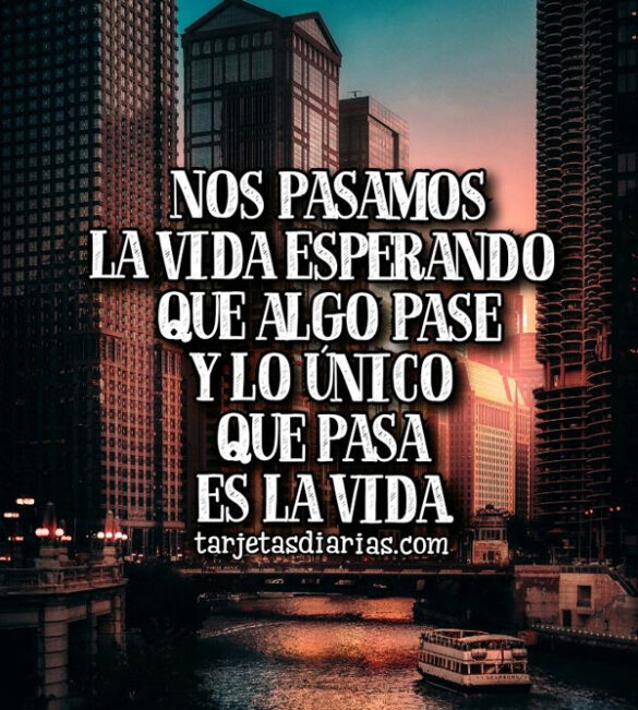 NOS PASAMOS LA VIDA ESPERANDO QUE ALGO PASE Y LO ÚNICO QUE PASA ES LA ...