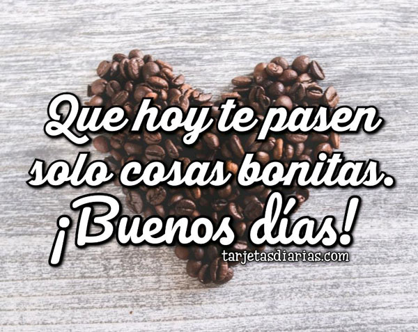 QUE HOY TE PASEN SOLO COSAS BONITAS ¡BUENOS DÍAS!