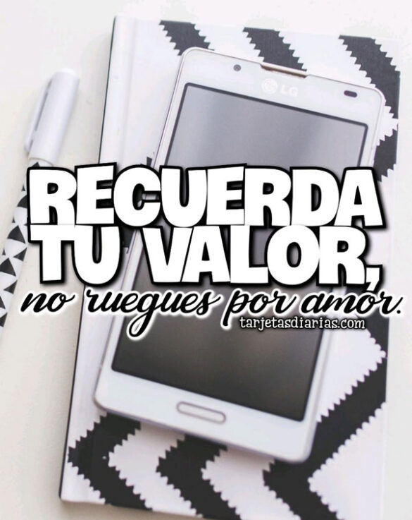 RECUERDA TU VALOR, NO RUEGUES POR AMOR