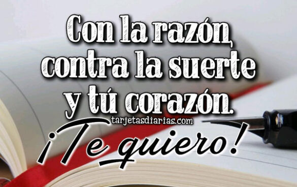 CON LA RAZÓN, CONTRA LA SUERTE Y TU CORAZÓN ¡TE QUIERO!