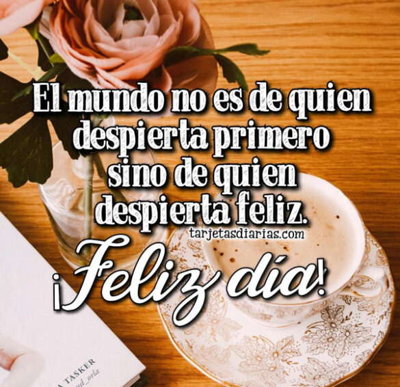 EL MUNDO ES DE QUIEN DESPIERTA FELIZ ¡FELIZ DÍA!