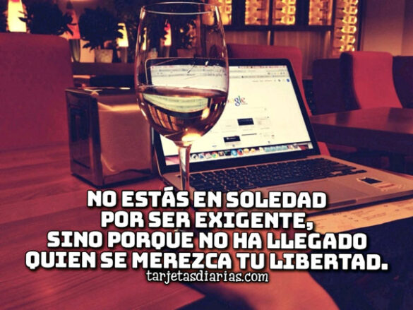 NO ESTÁS EN SOLEDAD POR SER EXIGENTE, SINO PORQUE NO HA LLEGADO QUIEN MEREZCA TU LIBERTAD