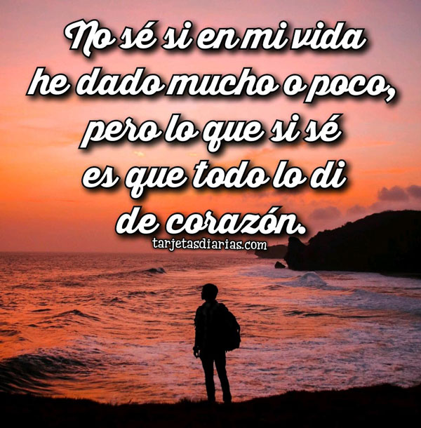 NO SÉ SI EN MI VIDA HE DADO MUCHO O POCO, PERO LO QUE SI SÉ ES QUE TODO LO DI DE CORAZÓN