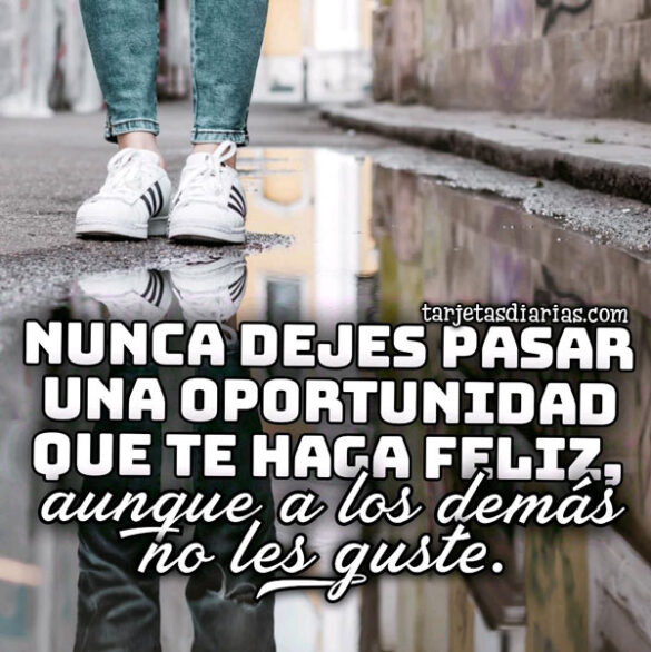 NUNCA DEJES PASAR UNA OPORTUNIDAD QUE TE HAGA FELIZ AUNQUE A LOS DEMÁS NO LES GUSTE