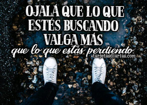 OJALÁ QUE LO QUE ESTÉS BUSCANDO VALGA MÁS QUE LO QUE ESTÁS PERDIENDO