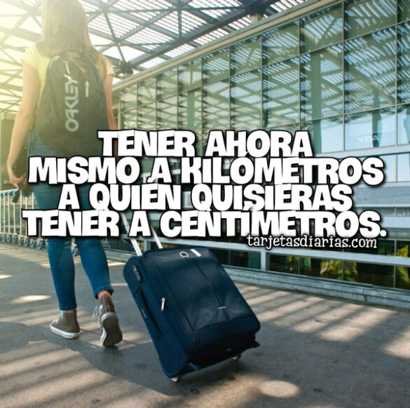 TENER AHORA MISMO A KILÓMETROS A QUIEN QUISIERAS TENER A CENTÍMETROS