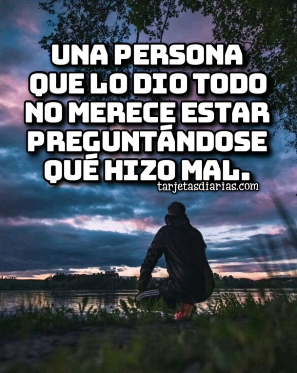 UNA PERSONA QUE LO DIO TODO NO MERECE ESTAR PREGUNTÁNDOSE QUÉ HIZO MAL