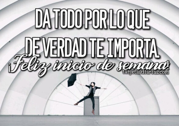 DA TODO POR LO QUE DE VERDAD TE IMPORTA ¡FELIZ INICIO DE SEMANA!