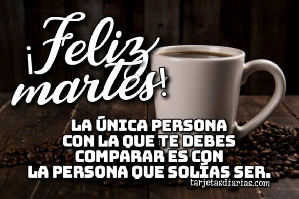 ¡FELIZ MARTES! LA ÚNICA PERSONA CON LA QUE TE DEBES COMPARAR ES CON LA PERSONA QUE SOLÍAS SER