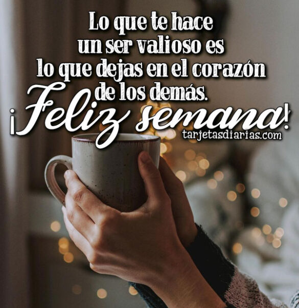 LO QUE TE HACE UN SER VALIOSO ES LO QUE DEJAS EN EL CORAZÓN DE LOS DEMÁS ¡FELIZ SEMANA!
