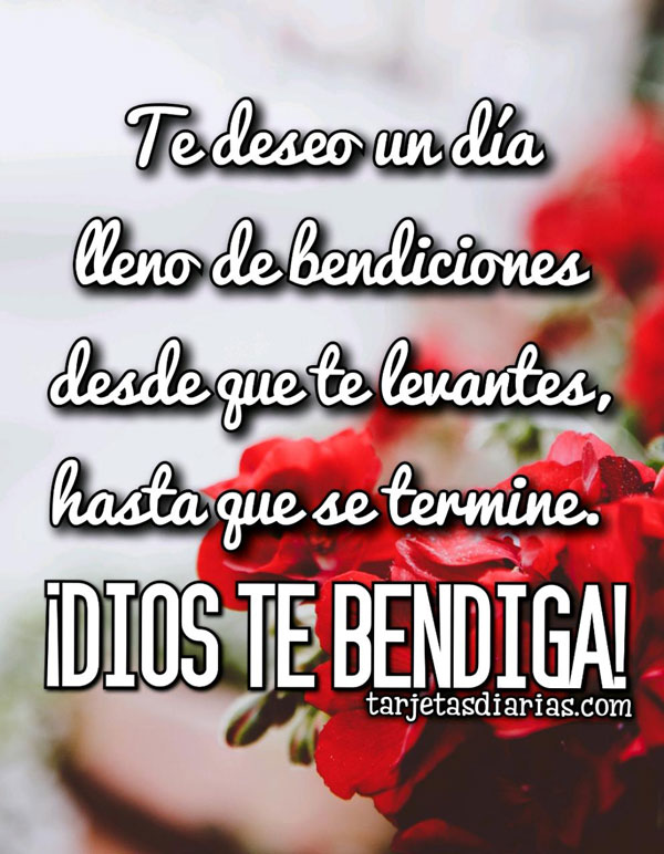 TE DESEO UN DÍA LLENO DE BENDICIONES DESDE QUE TE LEVANTES HASTA QUE SE TERMINE ¡DIOS TE BENDIGA!