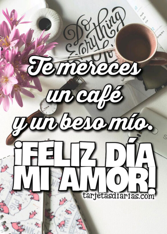 TE MERECES UN CAFÉ Y UN BESO MÍO ¡FELIZ DÍA MI AMOR!
