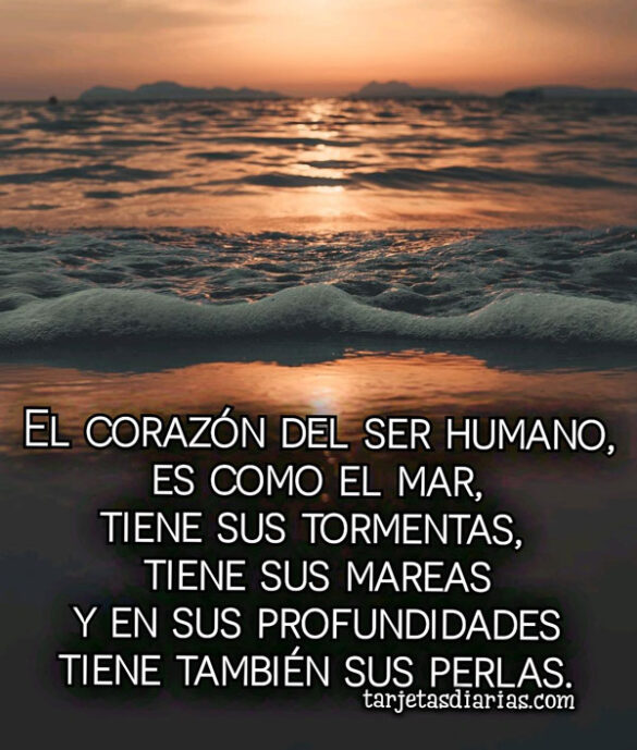 EL CORAZÓN DEL SER HUMANO ES COMO EL MAR, TIENE SUS TORMENTAS, SUS MAREAS Y EN SUS PROFUNDIDADES SUS PERLAS
