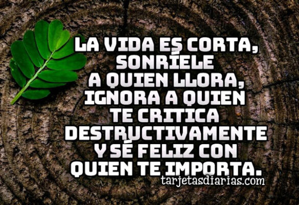 LA VIDA ES CORTA, SONRÍELE A QUIEN LLORA, SÉ FELIZ CON QUIEN TE IMPORTA