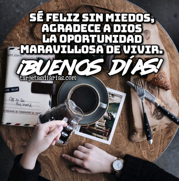 SÉ FELIZ SIN MIEDOS, AGRADECE A DIOS LA OPORTUNIDAD MARAVILLOSA DE VIVIR. ¡BUENOS DÍAS!