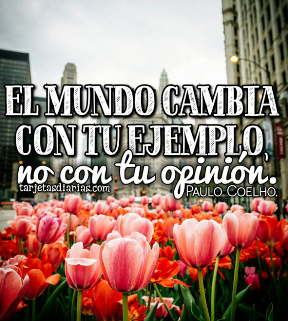 EL MUNDO CAMBIA CON TU EJEMPLO, NO CON TU OPINIÓN