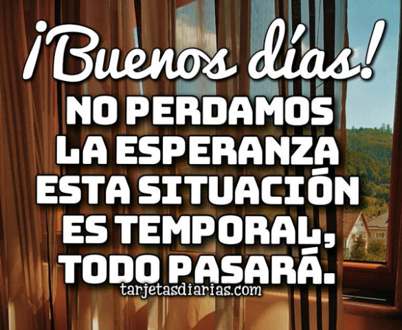 ¡BUENOS DÍAS! NO PERDAMOS LA ESPERANZA ESTA SITUACIÓN ES TEMPORAL, TODO PASARÁ