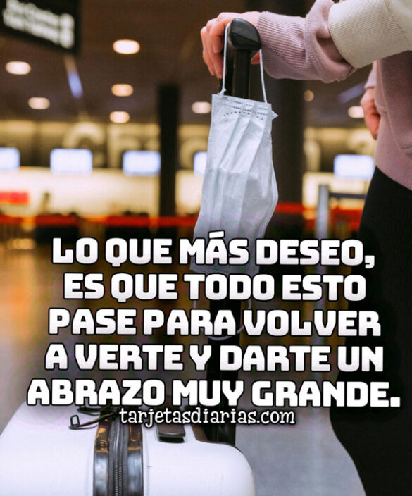 LO QUE MÁS DESEO, ES QUE TODO ESTO PASE PARA VERTE Y DARTE UN ABRAZO MUY GRANDE