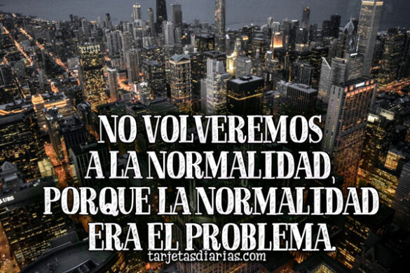 NO VOLVEREMOS A LA NORMALIDAD, PORQUE LA NORMALIDAD ERA EL PROBLEMA