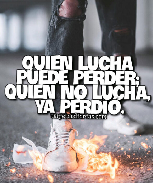 QUIEN LUCHA PUEDE PERDER; QUIEN NO LUCHA, YA PERDIÓ