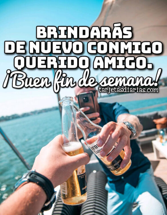 BRINDARÁS DE NUEVO CONMIGO QUERIDO AMIGO ¡BUEN FIN DE SEMANA!