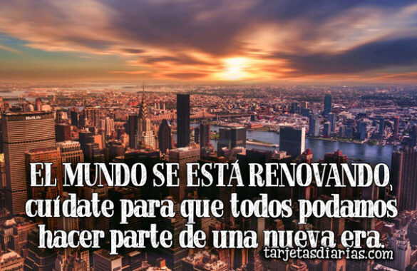 EL MUNDO SE ESTÁ RENOVANDO, CUÍDATE PARA QUE TODOS PODAMOS HACER PARTE DE UNA NUEVA ERA
