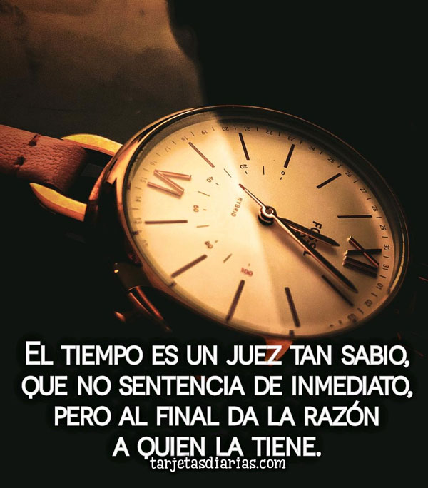 EL TIEMPO ES UN JUEZ TAN SABIO, QUE NO SENTENCIA DE INMEDIATO, PERO AL FINAL DA LA RAZÓN A QUIEN LA TIENE