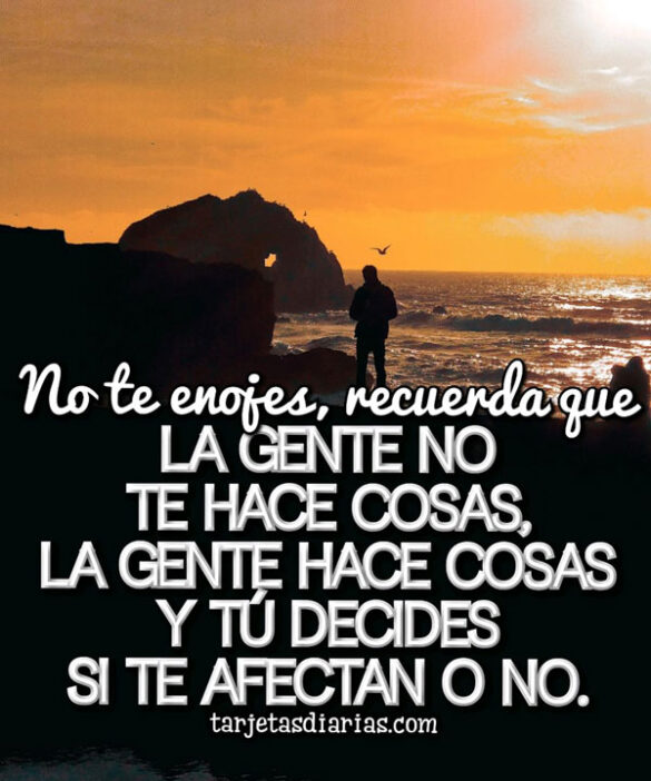 NO TE ENOJES, LA GENTE NO TE HACE COSAS, LA GENTE HACE COSAS Y TÚ DECIDES SI TE AFECTAN O NO
