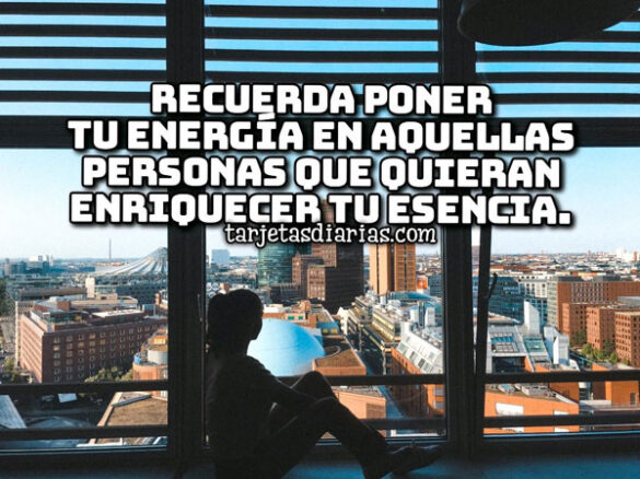 RECUERDA PONER TU ENERGÍA EN AQUELLAS PERSONAS QUE QUIERAN ENRIQUECER TU ESENCIA