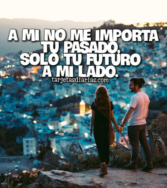 A MI NO ME IMPORTA TU PASADO, SOLO TU FUTURO A MI LADO