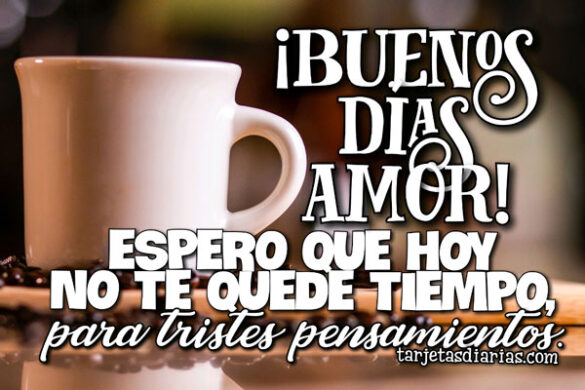 ¡BUENOS DÍAS AMOR! ESPERO QUE HOY NO TE QUEDE TIEMPO PARA TRISTES PENSAMIENTOS
