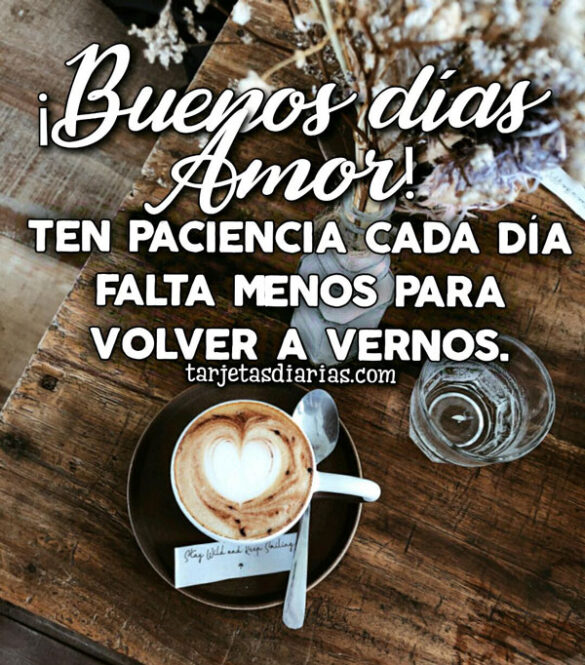 ¡BUENOS DÍAS AMOR! TEN PACIENCIA, CADA DÍA FALTA MENOS PARA VOLVER A VERNOS