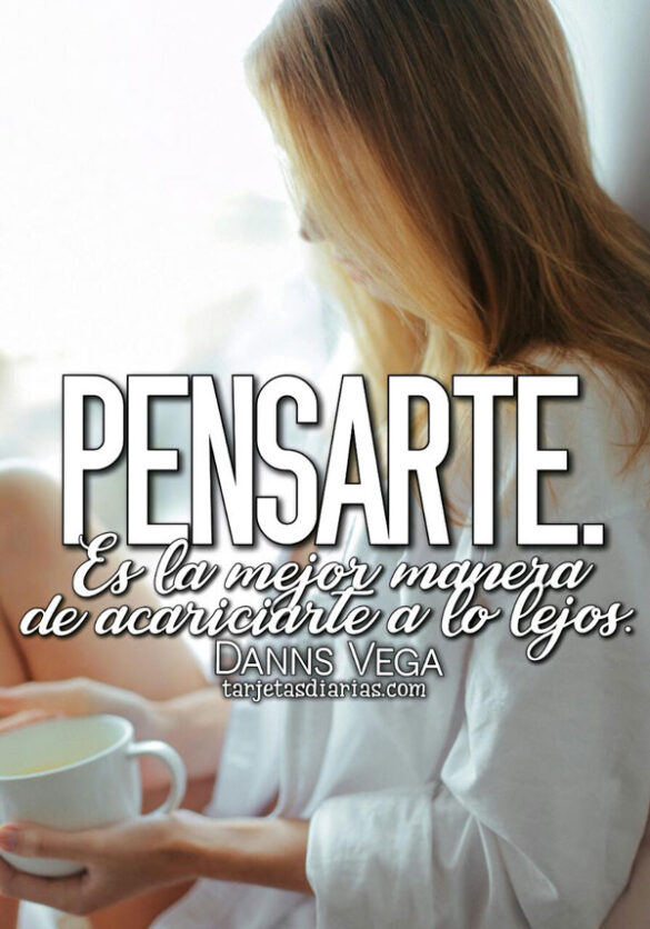 PENSARTE. ES LA MEJOR MANERA DE ACARICIARTE A LO LEJOS
