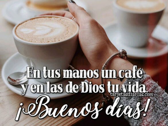EN TUS MANOS UN CAFÉ Y EN LAS DE DIOS TU VIDA ¡BUENOS DÍAS!