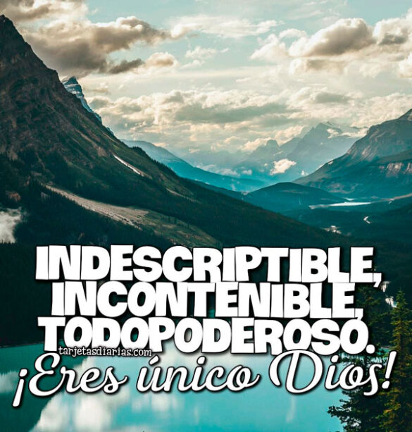 INDESCRIPTIBLE, INCONTENIBLE, TODOPODEROSO ¡ERES ÚNICO DIOS!