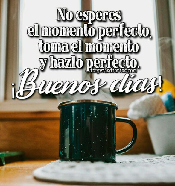 NO ESPERES EL MOMENTO PERFECTO, TOMA EL MOMENTO Y HAZLO PERFECTO ¡BUENOS DÍAS!