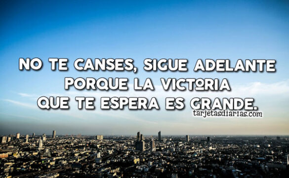 NO TE CANSES, SIGUE ADELANTE, PORQUE LA VICTORIA QUE TE ESPERA ES GRANDE
