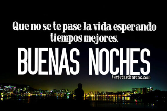 QUE NO SE TE PASE LA VIDA ESPERANDO TIEMPOS MEJORES. BUENAS NOCHES