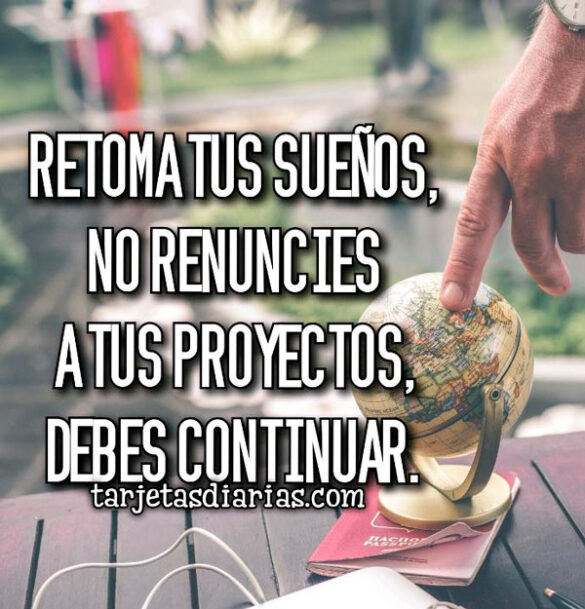 RETOMA TUS SUEÑOS, NO RENUNCIES A TUS PROYECTOS, DEBES CONTINUAR