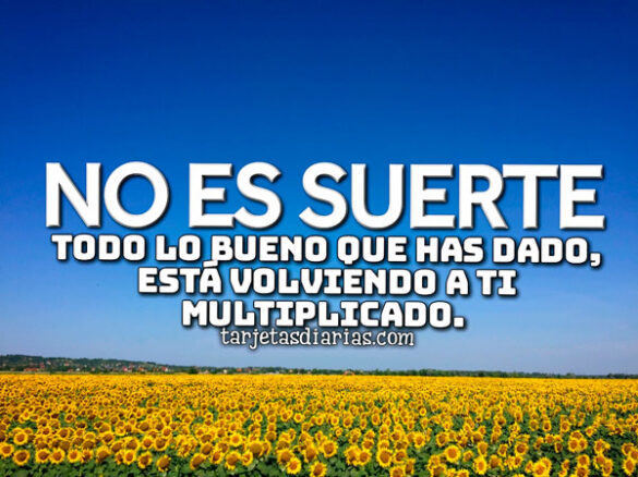 NO ES SUERTE, TODO LO BUENO QUE HAS DADO, ESTÁ VOLVIENDO A TI MULTIPLICADO