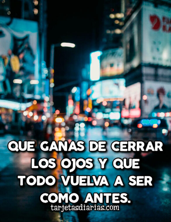 QUE GANAS DE CERRAR LOS OJOS Y QUE TODO VUELVA A SER COMO ANTES