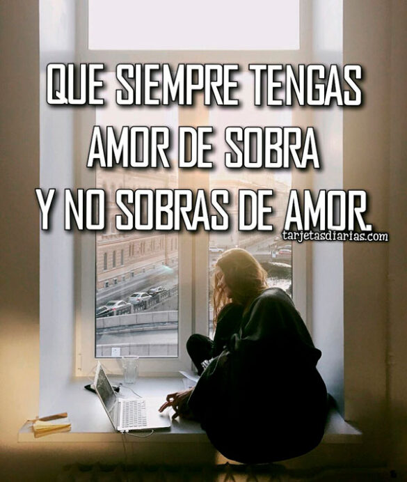 QUE SIEMPRE TENGAS AMOR DE SOBRA Y NO SOBRAS DE AMOR