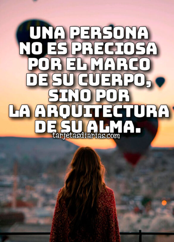UNA PERSONA NO ES PRECIOSA POR EL MARCO DE SU CUERPO, SINO POR LA ARQUITECTURA DE SU ALMA