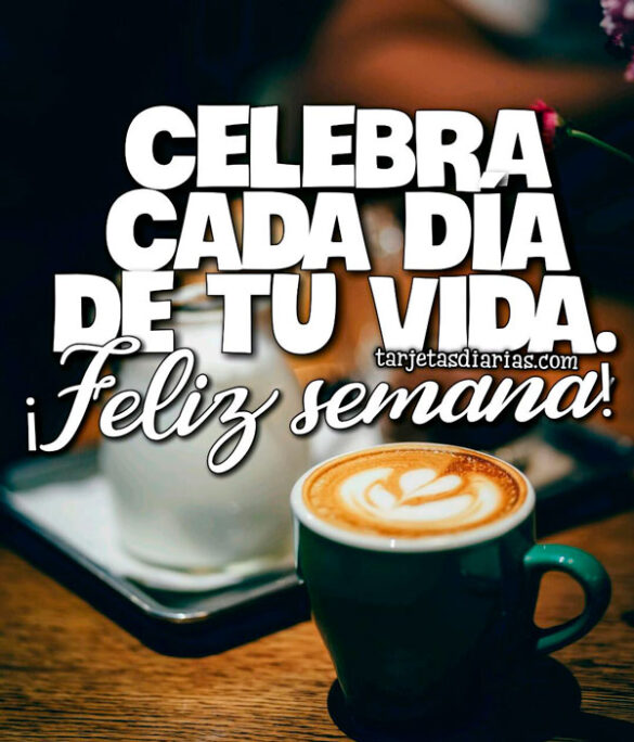CELEBRA CADA DÍA DE TU VIDA ¡FELIZ SEMANA!